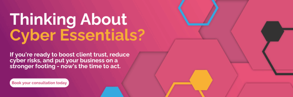Thinking About Cyber Essentials? If you’re ready to boost client trust, reduce cyber risks, and put your business on a stronger footing – now’s the time to act. Book your consultation today